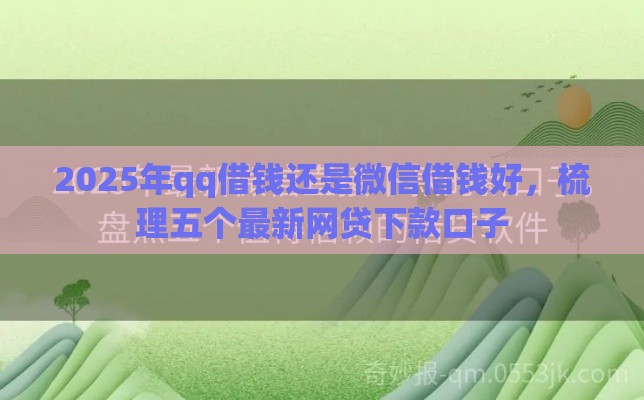 2025年qq借钱还是微信借钱好，梳理五个最新网贷下款口子