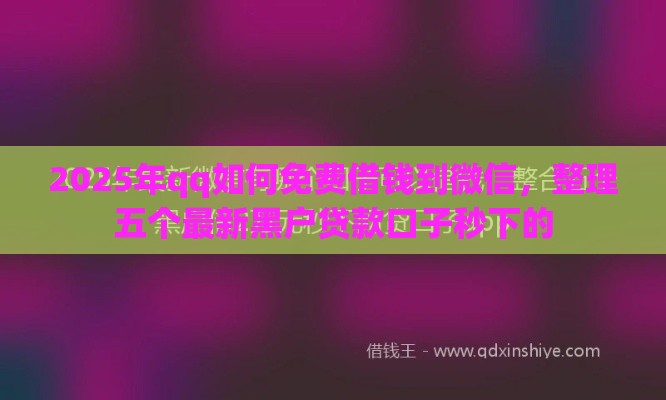2025年qq如何免费借钱到微信，整理五个最新黑户贷款口子秒下的