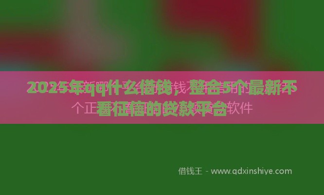 2025年qq什么借钱，整合5个最新不看征信的贷款平台