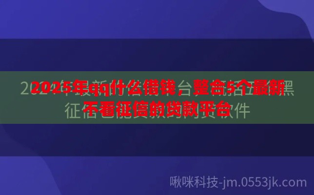2025年qq什么借钱，整合5个最新不看征信的贷款平台