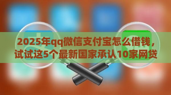 2025年qq微信支付宝怎么借钱，试试这5个最新国家承认10家网贷平台