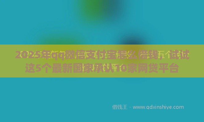 2025年qq微信支付宝怎么借钱，试试这5个最新国家承认10家网贷平台