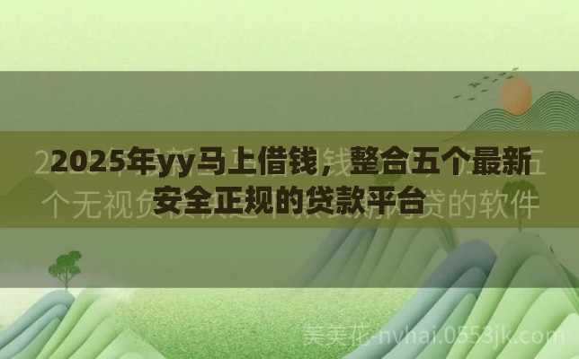 2025年yy马上借钱，整合五个最新安全正规的贷款平台