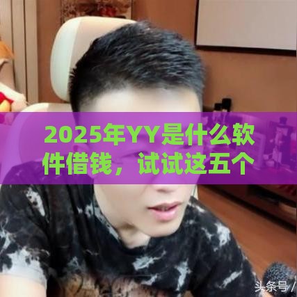 2025年YY是什么软件借钱，试试这五个最新平台容易借款成功