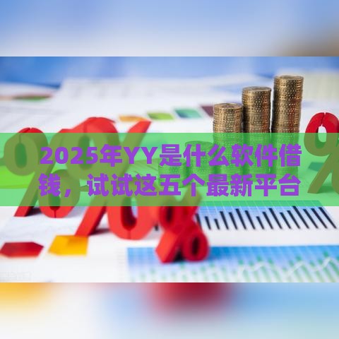 2025年YY是什么软件借钱，试试这五个最新平台容易借款成功