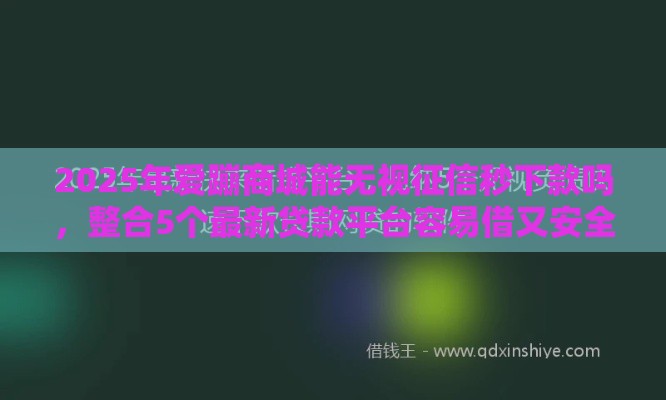 2025年爱蹦商城能无视征信秒下款吗，整合5个最新贷款平台容易借又安全利息低