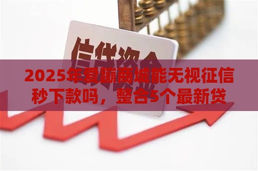 2025年爱蹦商城能无视征信秒下款吗，整合5个最新贷款平台容易借又安全利息低