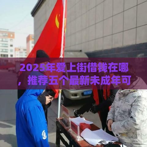 2025年爱上街借钱在哪，推荐五个最新未成年可以贷款的平台