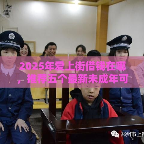 2025年爱上街借钱在哪，推荐五个最新未成年可以贷款的平台