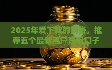 2025年爱下款的网贷，推荐五个最新黑户高炮口子app下载