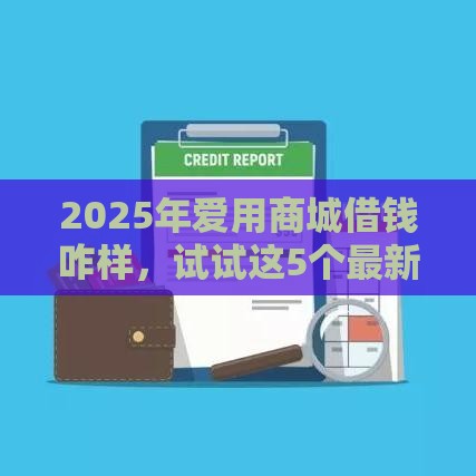 2025年爱用商城借钱咋样，试试这5个最新有没有什么软件征信黑了可以贷款