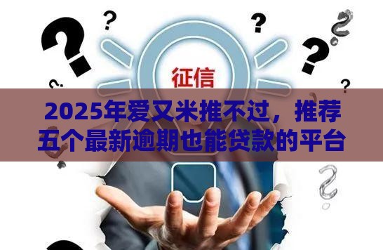 2025年爱又米推不过，推荐五个最新逾期也能贷款的平台