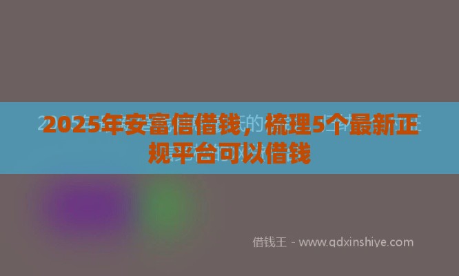 2025年安富信借钱，梳理5个最新正规平台可以借钱