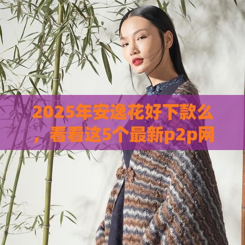 2025年安逸花好下款么，看看这5个最新p2p网络贷款平台