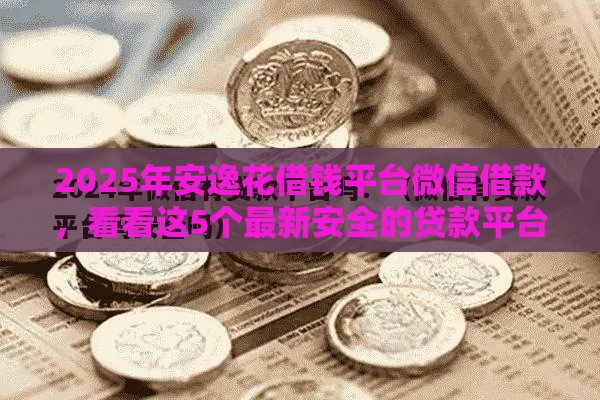 2025年安逸花借钱平台微信借款，看看这5个最新安全的贷款平台