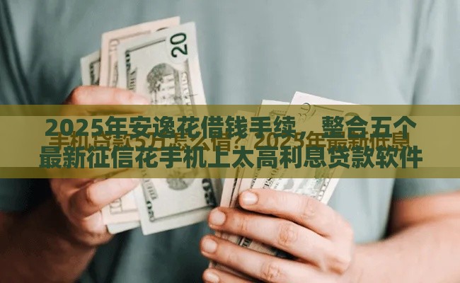 2025年安逸花借钱手续，整合五个最新征信花手机上太高利息贷款软件