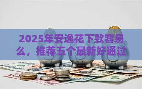 2025年安逸花下款容易么,推荐五个最新好通过的网贷平台 2025年安逸花下款容易么,推荐五个最新好通过的网贷平台