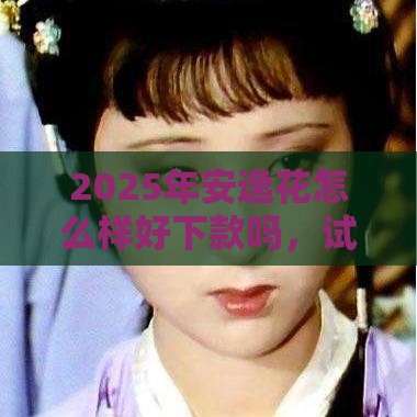 2025年安逸花怎么样好下款吗，试试这5个最新网贷全拒了还能撸的口子