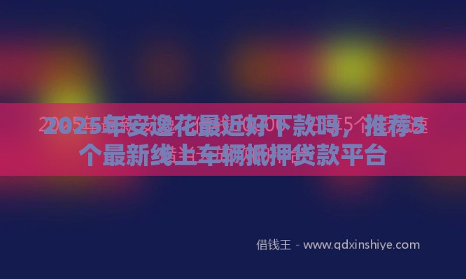 2025年安逸花最近好下款吗，推荐5个最新线上车辆抵押贷款平台