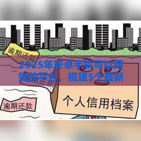 2025年安卓手机可以网贷的平台，梳理5个最新贷款平台小额贷款不看征信