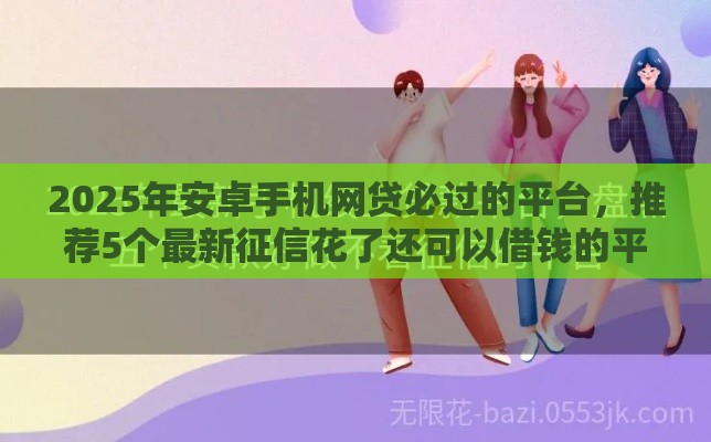 2025年安卓手机网贷必过的平台，推荐5个最新征信花了还可以借钱的平台