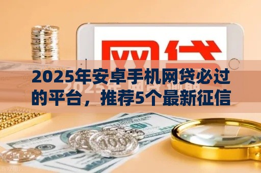 2025年安卓手机网贷必过的平台，推荐5个最新征信花了还可以借钱的平台
