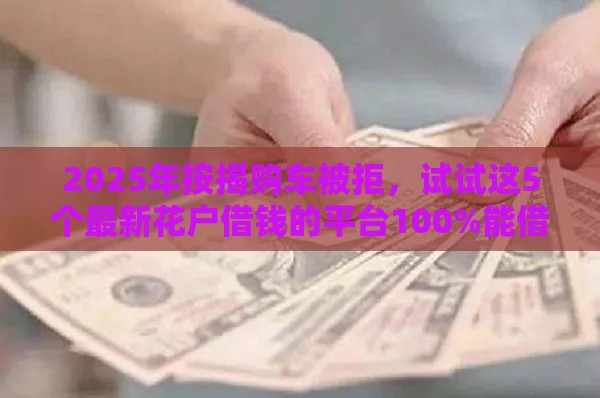 2025年按揭购车被拒，试试这5个最新花户借钱的平台100%能借到