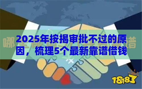 2025年按揭审批不过的原因，梳理5个最新靠谱借钱平台