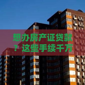 想办房产证贷款？这些手续千万别遗漏