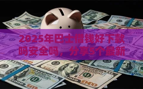 2025年巴士借钱好下款吗安全吗，分享5个最新平台可以大额贷款