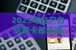 2025年白户办信用卡都不通过，看看这5个最新黑网贷必下款口子
