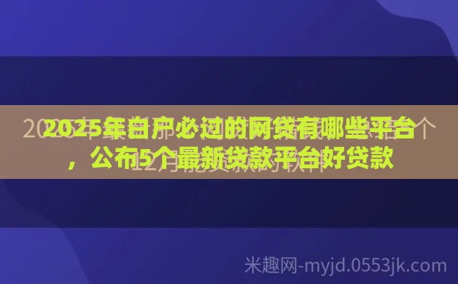 2025年白户必过的网贷有哪些平台，公布5个最新贷款平台好贷款