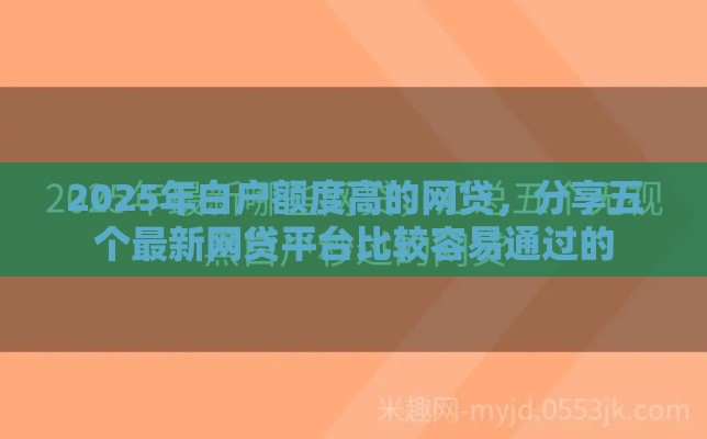2025年白户额度高的网贷，分享五个最新网贷平台比较容易通过的