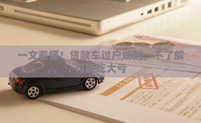 一文看懂！贷款车过户规则，不了解可能吃大亏