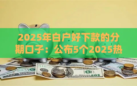 2025年白户好下款的分期口子：公布5个2025热门哪些网贷平台不上征信