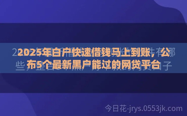 2025年白户快速借钱马上到账，公布5个最新黑户能过的网贷平台