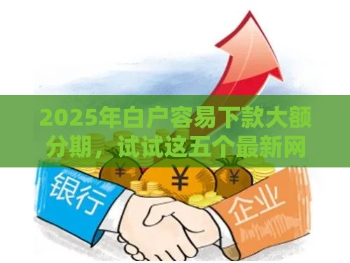2025年白户容易下款大额分期，试试这五个最新网贷那些是正规平台