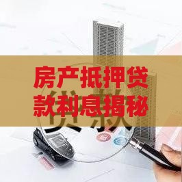房产抵押贷款利息揭秘，究竟是多少？赶紧来了解