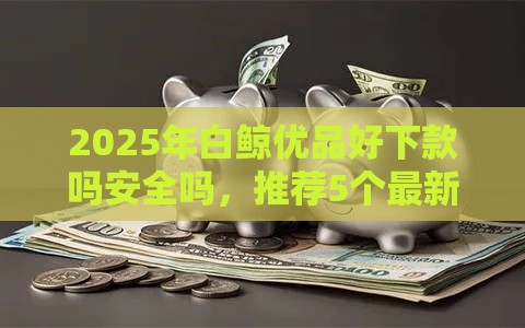 2025年白鲸优品好下款吗安全吗，推荐5个最新未成年小额贷款平台