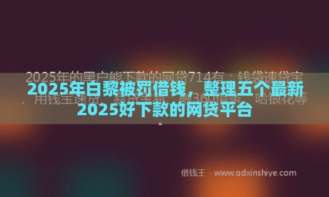 2025年白黎被罚借钱，整理五个最新2025好下款的网贷平台