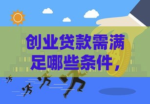 创业贷款需满足哪些条件，速看这份超全攻略