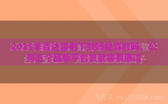 2025年百达容易下款吗是真的吗，公布五个最新平台贷款容易通过