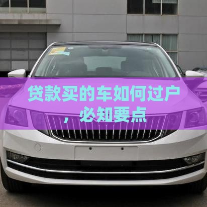 贷款买的车如何过户，必知要点