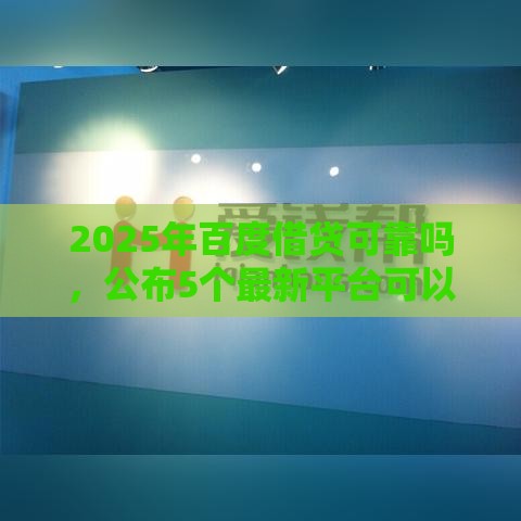 2025年百度借贷可靠吗，公布5个最新平台可以百分百借款网贷