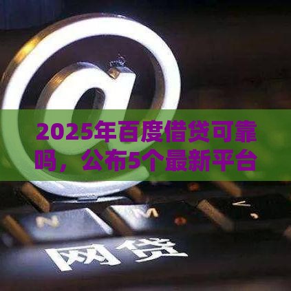 2025年百度借贷可靠吗，公布5个最新平台可以百分百借款网贷