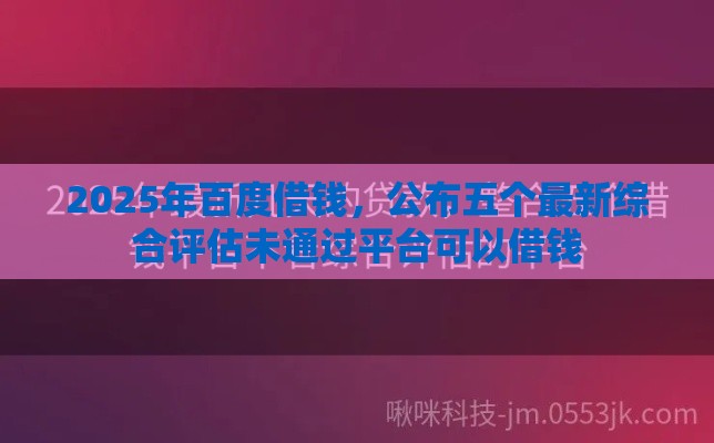 2025年百度借钱,公布五个最新综合评估未通过平台可以借钱 2025年百度借钱,公布五个最新综合评估未通过平台可以借钱