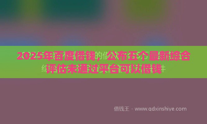 2025年百度借钱,公布五个最新综合评估未通过平台可以借钱 2025年百度借钱,公布五个最新综合评估未通过平台可以借钱