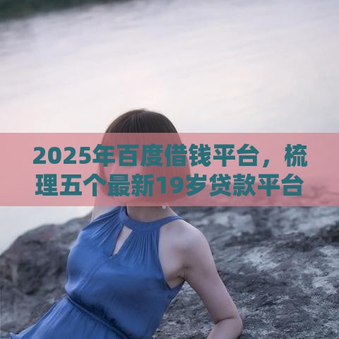 2025年百度借钱平台，梳理五个最新19岁贷款平台