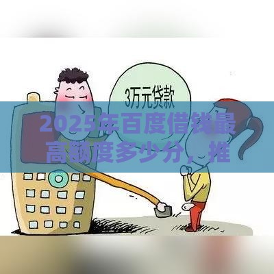 2025年百度借钱最高额度多少分，推荐5个最新正规信用贷款平台