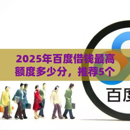 2025年百度借钱最高额度多少分，推荐5个最新正规信用贷款平台